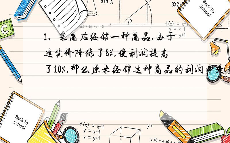 1、某商店经销一种商品,由于进货价降低了8%,使利润提高了10%,那么原来经销这种商品的利润率是多少?2、顺次以5、6、7三个数 除 某数,所得的余数分别为1、2、3,所得三个商的和为318,这个数是