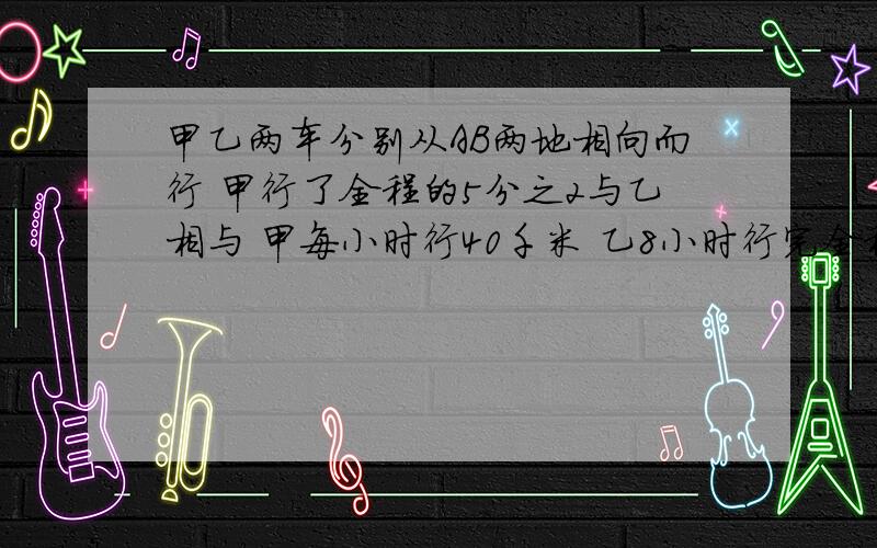 甲乙两车分别从AB两地相向而行 甲行了全程的5分之2与乙相与 甲每小时行40千米 乙8小时行完全程 AB两地相距多少千米