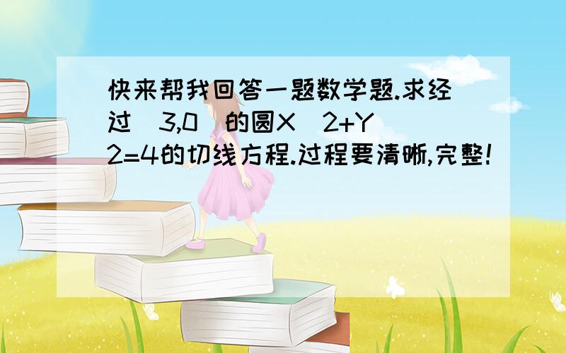 快来帮我回答一题数学题.求经过(3,0)的圆X^2+Y^2=4的切线方程.过程要清晰,完整!