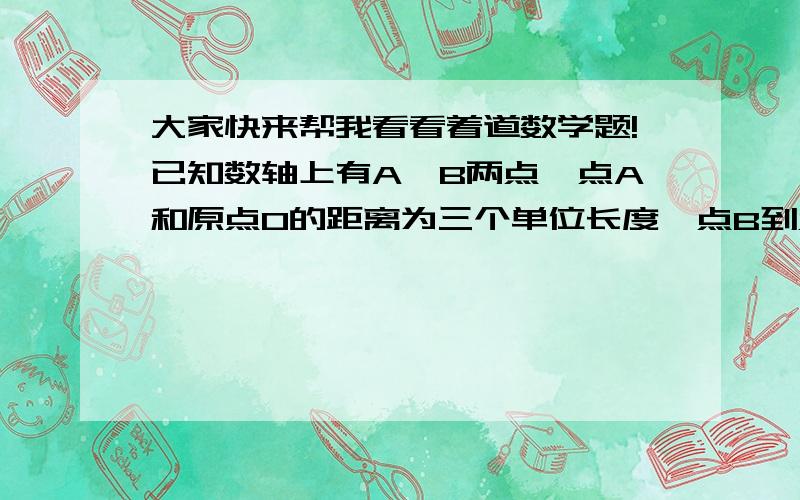 大家快来帮我看看着道数学题!已知数轴上有A,B两点,点A和原点O的距离为三个单位长度,点B到点A的距离为两个单位长度,求所有满足条件的点B与原点O的距离的和.