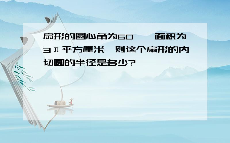 扇形的圆心角为60°,面积为3π平方厘米,则这个扇形的内切圆的半径是多少?