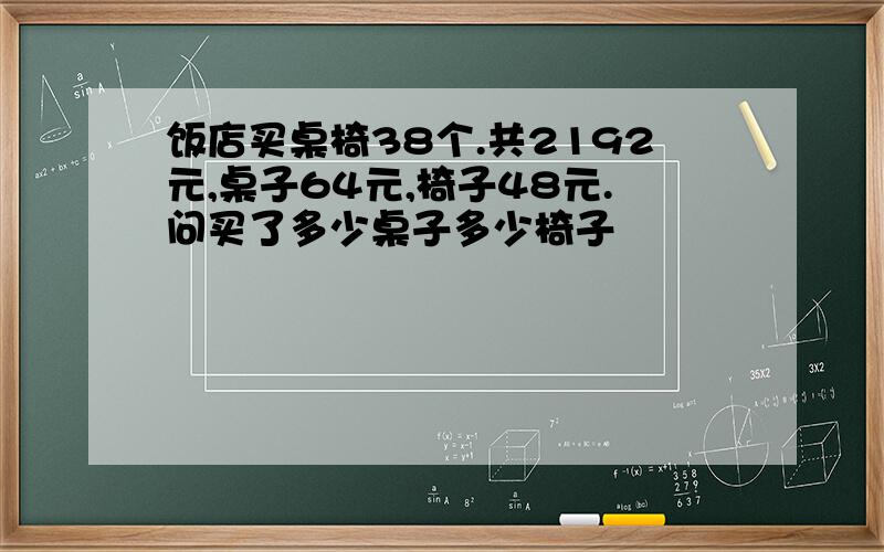 饭店买桌椅38个.共2192元,桌子64元,椅子48元.问买了多少桌子多少椅子