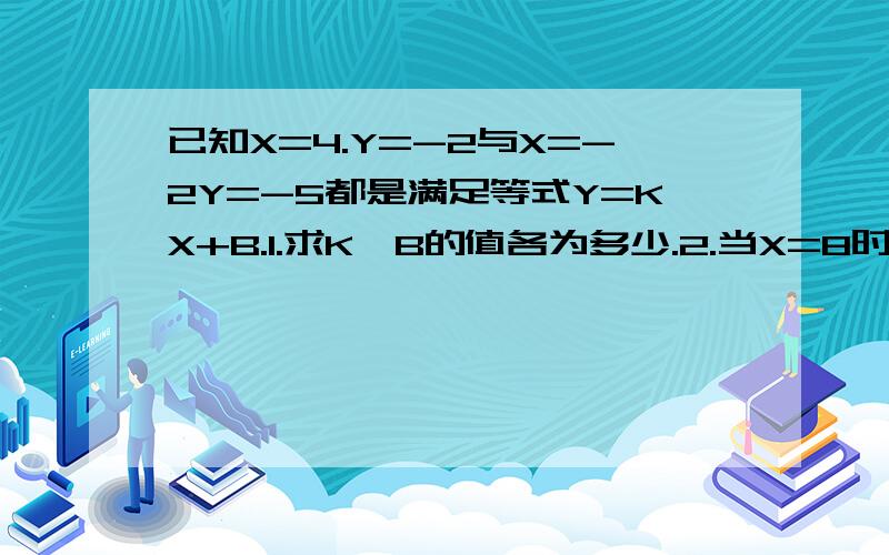 已知X=4.Y=-2与X=-2Y=-5都是满足等式Y=KX+B.1.求K,B的值各为多少.2.当X=8时,求Y的值.3.当Y=3时,求X的值.