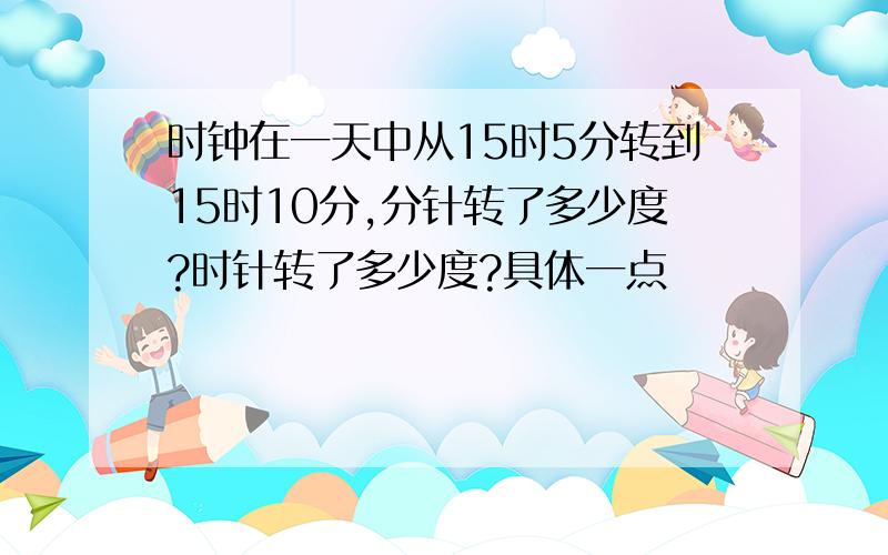 时钟在一天中从15时5分转到15时10分,分针转了多少度?时针转了多少度?具体一点