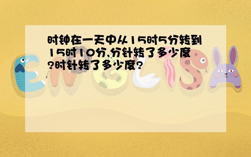 时钟在一天中从15时5分转到15时10分,分针转了多少度?时针转了多少度?