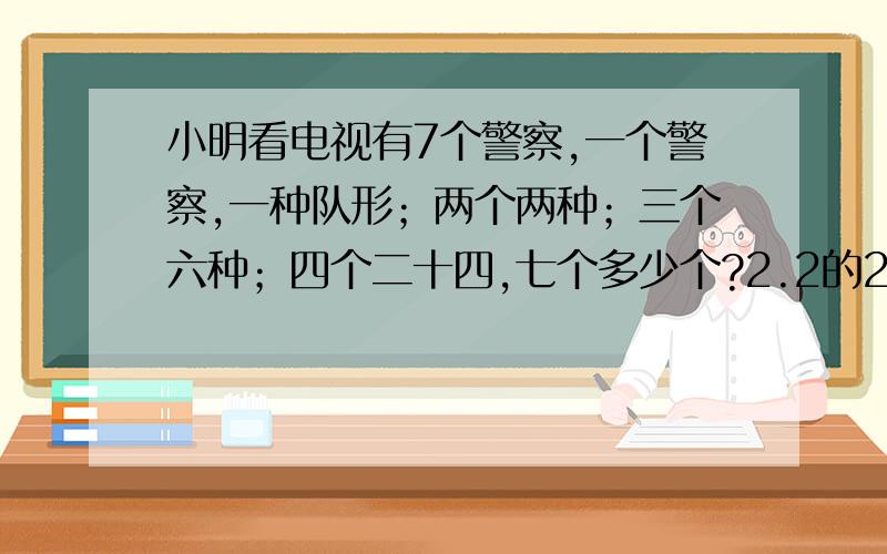 小明看电视有7个警察,一个警察,一种队形；两个两种；三个六种；四个二十四,七个多少个?2.2的20次方的尾数怎么求?