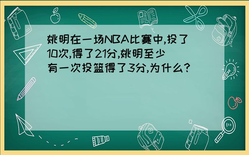 姚明在一场NBA比赛中,投了10次,得了21分,姚明至少有一次投篮得了3分,为什么?