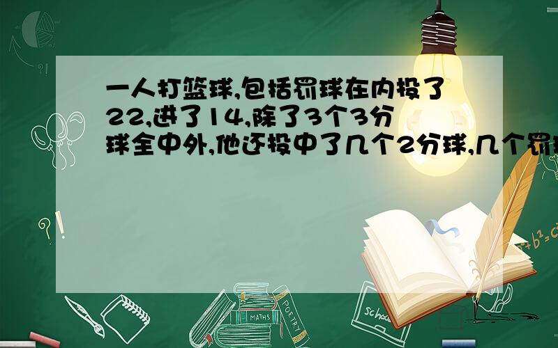 一人打篮球,包括罚球在内投了22,进了14,除了3个3分球全中外,他还投中了几个2分球,几个罚球?不对啊!一共28分