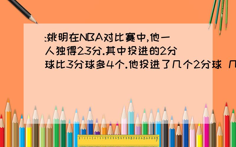 :姚明在NBA对比赛中,他一人独得23分.其中投进的2分球比3分球多4个.他投进了几个2分球 几个3分球?（算