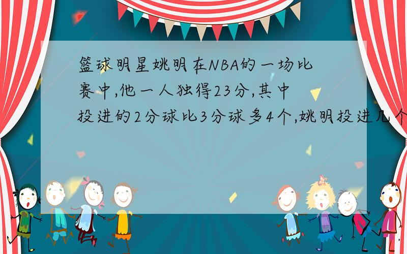 篮球明星姚明在NBA的一场比赛中,他一人独得23分,其中投进的2分球比3分球多4个,姚明投进几个2分球,3分球呢用假设法