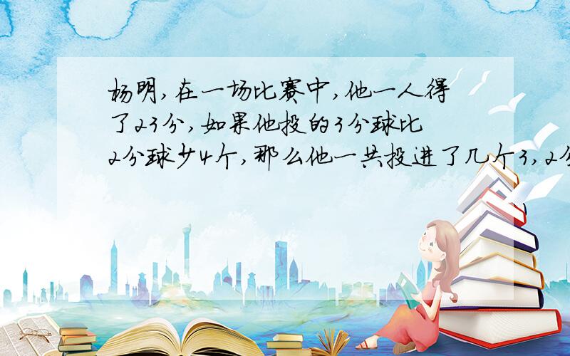 杨明,在一场比赛中,他一人得了23分,如果他投的3分球比2分球少4个,那么他一共投进了几个3,2分球呢?