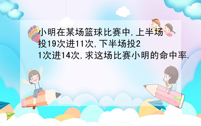 小明在某场篮球比赛中,上半场投19次进11次,下半场投21次进14次,求这场比赛小明的命中率.