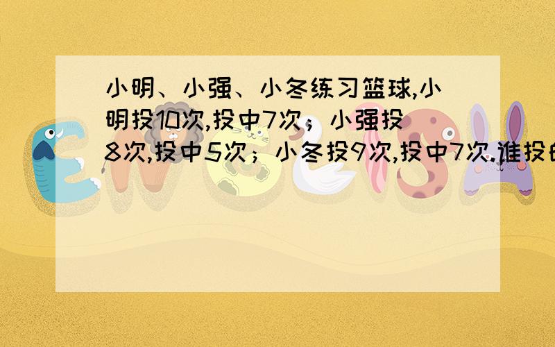 小明、小强、小冬练习篮球,小明投10次,投中7次；小强投8次,投中5次；小冬投9次,投中7次.谁投的准一些