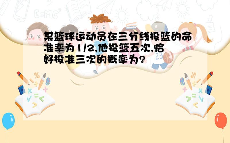 某篮球运动员在三分线投篮的命准率为1/2,他投篮五次,恰好投准三次的概率为?