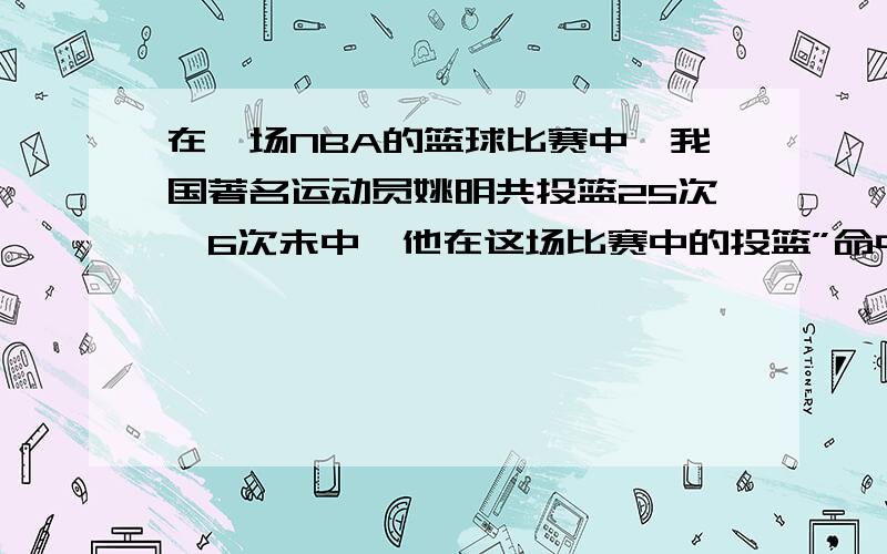 在一场NBA的篮球比赛中,我国著名运动员姚明共投篮25次,6次未中,他在这场比赛中的投篮”命中率“是