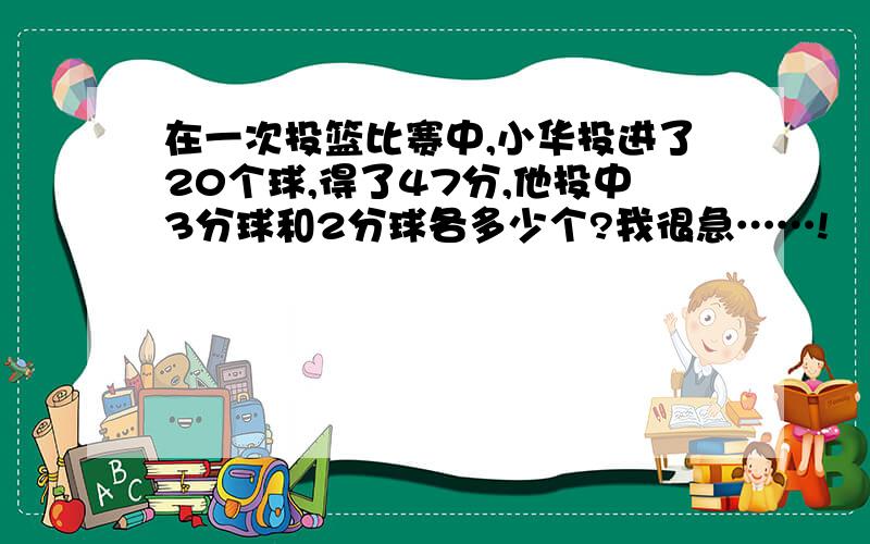 在一次投篮比赛中,小华投进了20个球,得了47分,他投中3分球和2分球各多少个?我很急……!