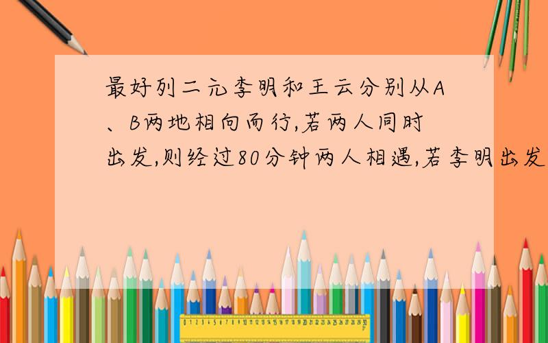 最好列二元李明和王云分别从A、B两地相向而行,若两人同时出发,则经过80分钟两人相遇,若李明出发60分钟后王云再出发,则进过40分钟两人相遇,问李明与王云单独走完AB全程各需要多少小时?