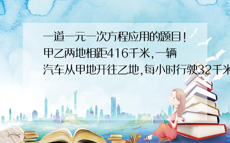 一道一元一次方程应用的题目!甲乙两地相距416千米,一辆汽车从甲地开往乙地,每小时行驶32千米,汽车开出一小时后,一辆摩托车从乙地开往甲地,速度是汽车的1.5倍,摩托车开出几小时后,才能与