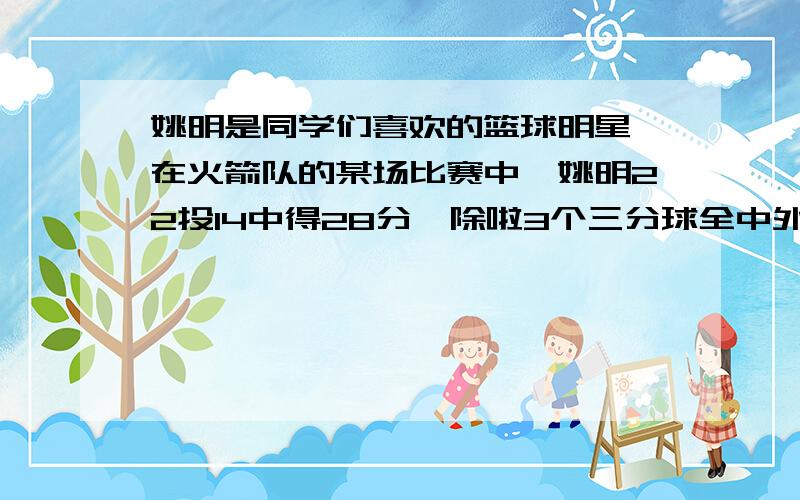 姚明是同学们喜欢的篮球明星,在火箭队的某场比赛中,姚明22投14中得28分,除啦3个三分球全中外,他还投中他还投中几个两分球和3个罚球