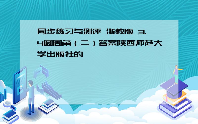 同步练习与测评 浙教版 3.4圆周角（二）答案陕西师范大学出版社的