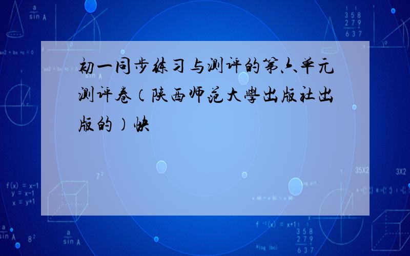 初一同步练习与测评的第六单元测评卷（陕西师范大学出版社出版的）快