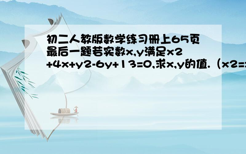 初二人教版数学练习册上65页最后一题若实数x,y满足x2+4x+y2-6y+13=0,求x,y的值.（x2=x的平方,y2=y的平方)拜托,会做的人帮个忙,最好有过程.今天就要，不然明天我就处于痛苦之中了。