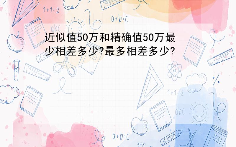 近似值50万和精确值50万最少相差多少?最多相差多少?