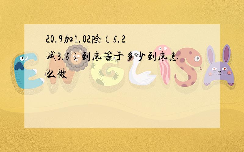 20.9加1.02除（5.2减3.5)到底等于多少到底怎么做