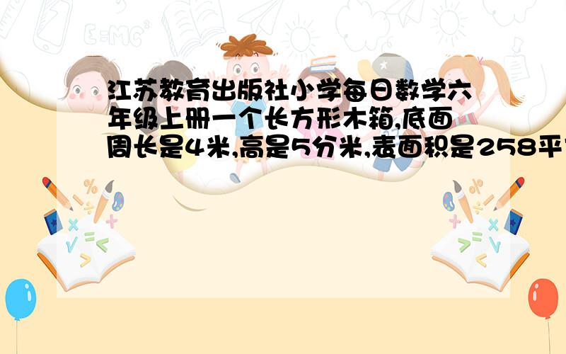 江苏教育出版社小学每日数学六年级上册一个长方形木箱,底面周长是4米,高是5分米,表面积是258平方分米,这个木箱的上面的面积是多少平方分米?