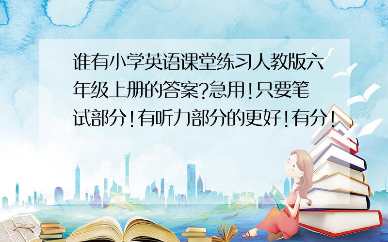 谁有小学英语课堂练习人教版六年级上册的答案?急用!只要笔试部分!有听力部分的更好!有分!