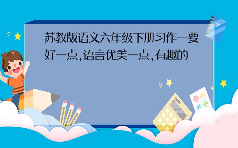 苏教版语文六年级下册习作一要好一点,语言优美一点,有趣的