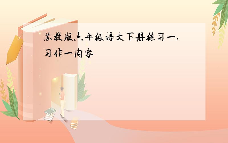 苏教版六年级语文下册练习一,习作一内容