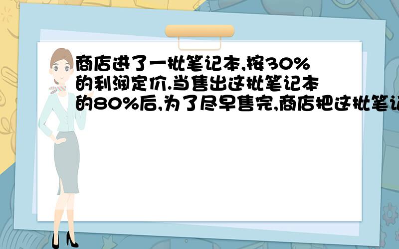 商店进了一批笔记本,按30%的利润定价.当售出这批笔记本的80%后,为了尽早售完,商店把这批笔记本按定价的一半出售.问售完商店实际获得的利润率是多少?