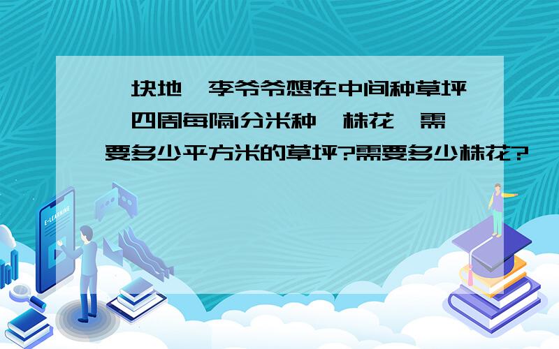 一块地,李爷爷想在中间种草坪,四周每隔1分米种一株花,需要多少平方米的草坪?需要多少株花?