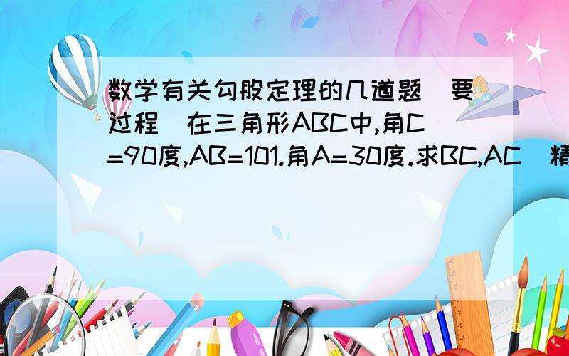 数学有关勾股定理的几道题（要过程）在三角形ABC中,角C=90度,AB=101.角A=30度.求BC,AC（精确到0.01）2.角A=45度.求BC,AC（请却到0.01）