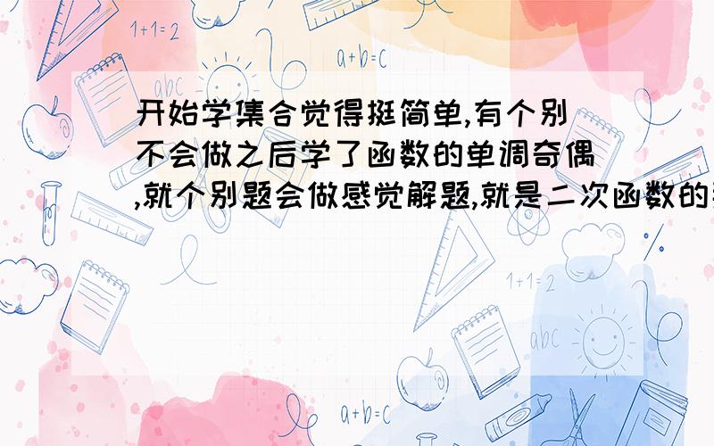 开始学集合觉得挺简单,有个别不会做之后学了函数的单调奇偶,就个别题会做感觉解题,就是二次函数的那些性质还有利用图像.可是,比如说对数函数,求用a=log**,b=log***,去表示c=log****.我都想不