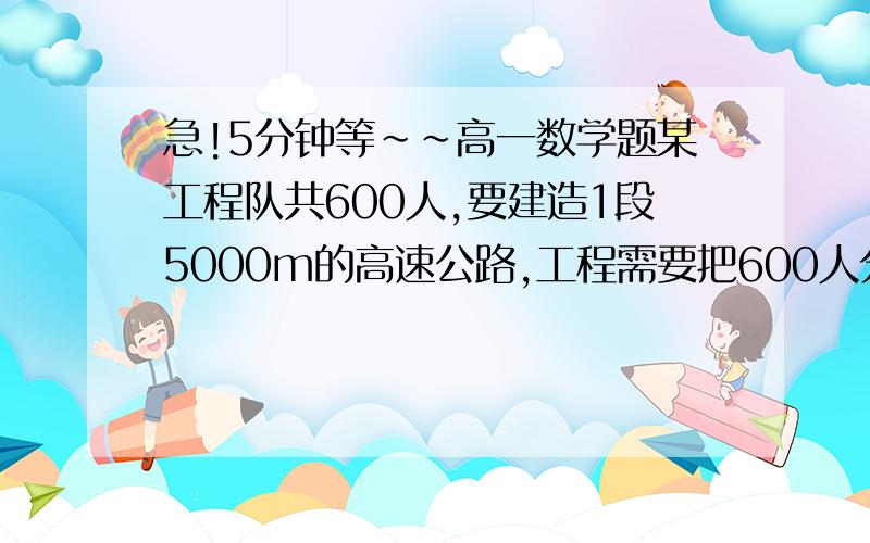 急!5分钟等～～高一数学题某工程队共600人,要建造1段5000m的高速公路,工程需要把600人分成两组,一个组的任务是完成一段2000m的软土带,另一组的任务是完成剩下的3000m硬土带,据测算,软硬土地