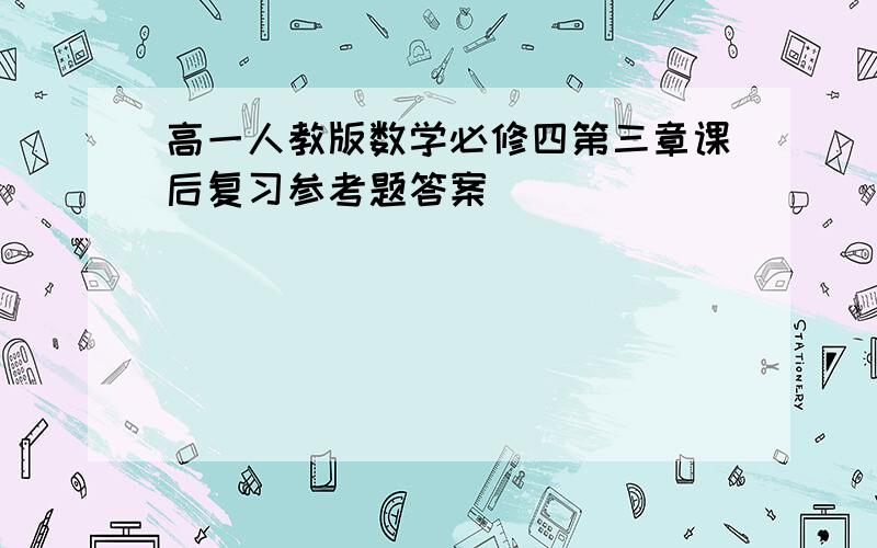 高一人教版数学必修四第三章课后复习参考题答案