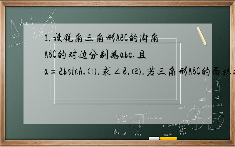 1.设锐角三角形ABC的内角ABC的对边分别为abc,且a=2bsinA,⑴.求∠B,⑵.若三角形ABC的面积为√3,c=2,求a2.在△ABC中,∠ABC所对的边为abc,若（√3*b*c）*cosA=acosC求cosA额 顺便能找个长期在线的么,估计以后