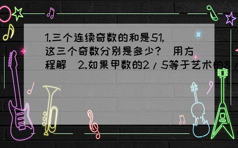 1.三个连续奇数的和是51,这三个奇数分别是多少?（用方程解）2.如果甲数的2/5等于艺术的8/15,那么甲数：乙数=（ ）：（ ）