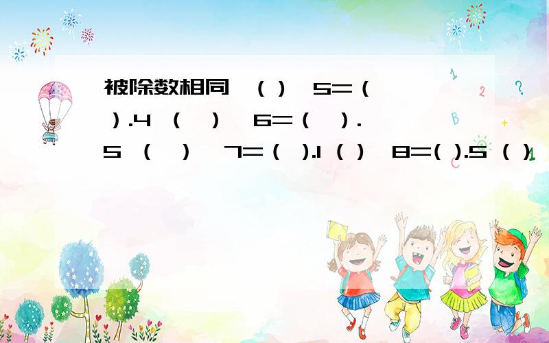 被除数相同,( )*5=（ ）.4 （ ）*6=（ ）.5 （ ）*7=（ ).1 ( )*8=( ).5 ( )*9=( ).2