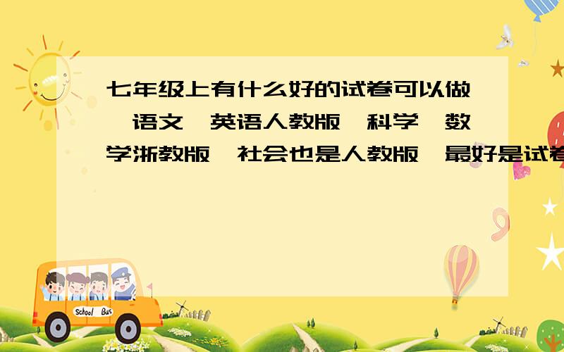 七年级上有什么好的试卷可以做,语文、英语人教版,科学、数学浙教版,社会也是人教版,最好是试卷