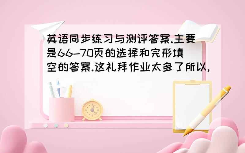 英语同步练习与测评答案.主要是66-70页的选择和完形填空的答案.这礼拜作业太多了所以,