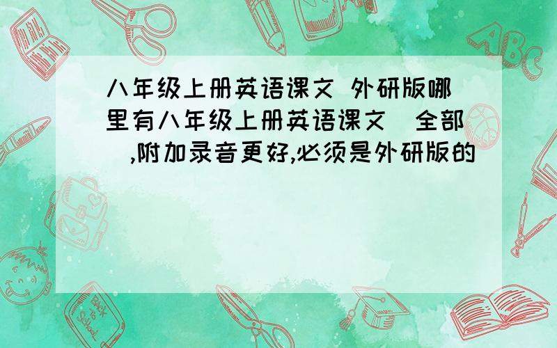 八年级上册英语课文 外研版哪里有八年级上册英语课文（全部）,附加录音更好,必须是外研版的