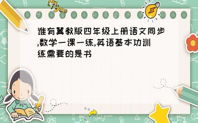 谁有冀教版四年级上册语文同步,数学一课一练,英语基本功训练需要的是书