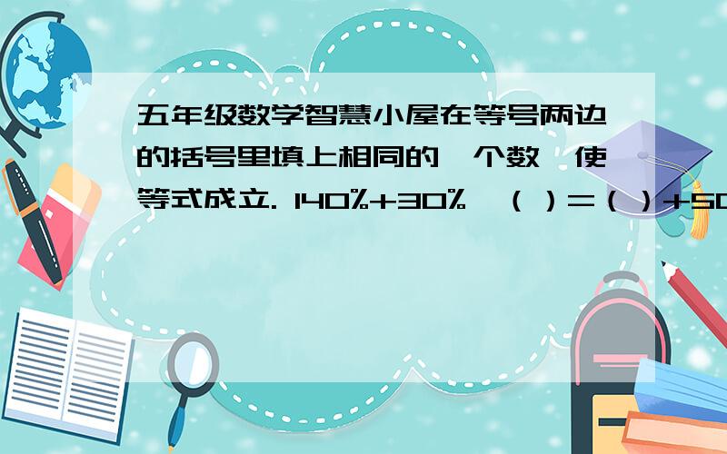 五年级数学智慧小屋在等号两边的括号里填上相同的一个数,使等式成立. 140%+30%×（）=（）+50%请大家帮忙想想啦!