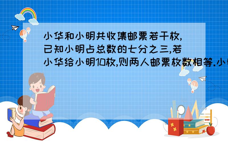 小华和小明共收集邮票若干枚,已知小明占总数的七分之三,若小华给小明10枚,则两人邮票枚数相等.小明和小华共有邮票多少枚?不用文字,康桑米大的说(>﹏