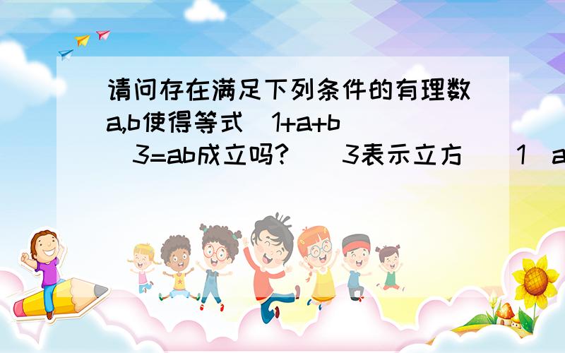 请问存在满足下列条件的有理数a,b使得等式（1+a+b)^3=ab成立吗?（^3表示立方）（1）a=1（3）a+b