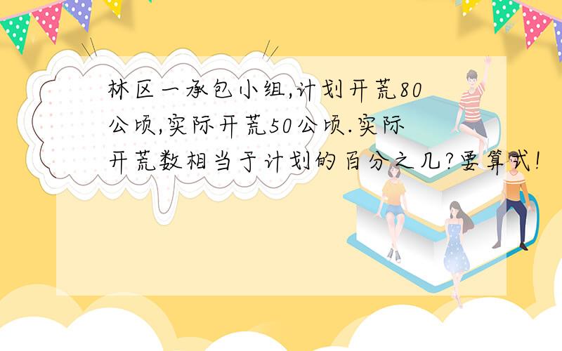 林区一承包小组,计划开荒80公顷,实际开荒50公顷.实际开荒数相当于计划的百分之几?要算式!