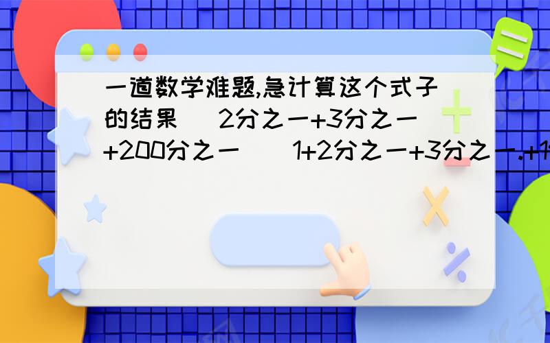 一道数学难题,急计算这个式子的结果 （2分之一+3分之一+200分之一）（1+2分之一+3分之一.+199分之一）-（二分之一+三分之一+.199分之一）（1+二分之一+三分之一.+200分之一）